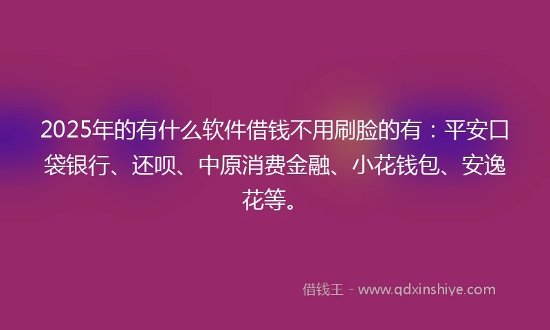 2025年的有什么软件借钱不用刷脸的有:平安口袋银行、还呗、中原消费金融、小花钱包、安逸花等。