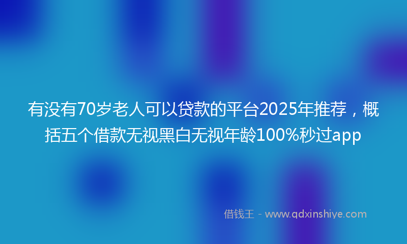 有没有70岁老人可以贷款的平台2025年推荐，概括五个借款无视黑白无视年龄100%秒过app