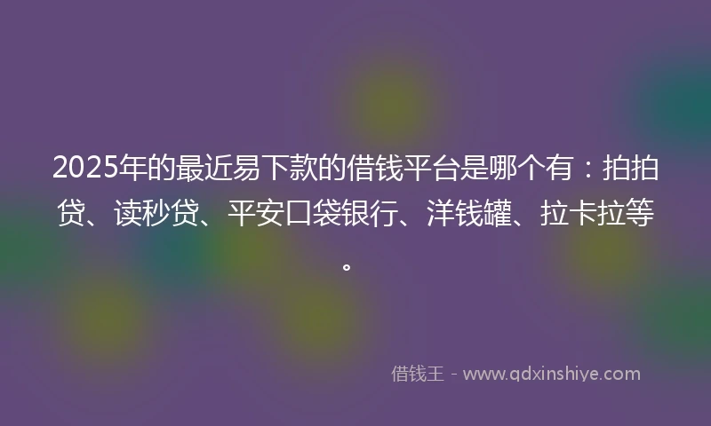 2025年的最近易下款的借钱平台是哪个有：拍拍贷、读秒贷、平安口袋银行、洋钱罐、拉卡拉等。