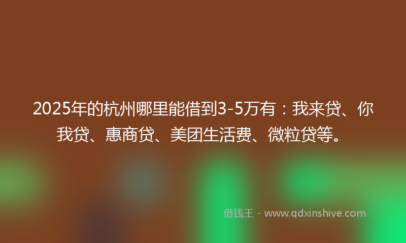 2025年的杭州哪里能借到3-5万有：我来贷、你我贷、惠商贷、美团生活费、微粒贷等。