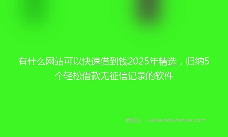 有什么网站可以快速借到钱2025年精选，归纳5个轻松借款无征信记录的软件