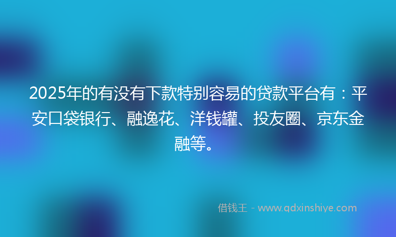 2025年的有没有下款特别容易的贷款平台有：平安口袋银行、融逸花、洋钱罐、投友圈、京东金融等。