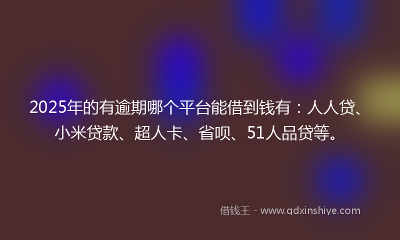 2025年的有逾期哪个平台能借到钱有：人人贷、小米贷款、超人卡、省呗、51人品贷等。