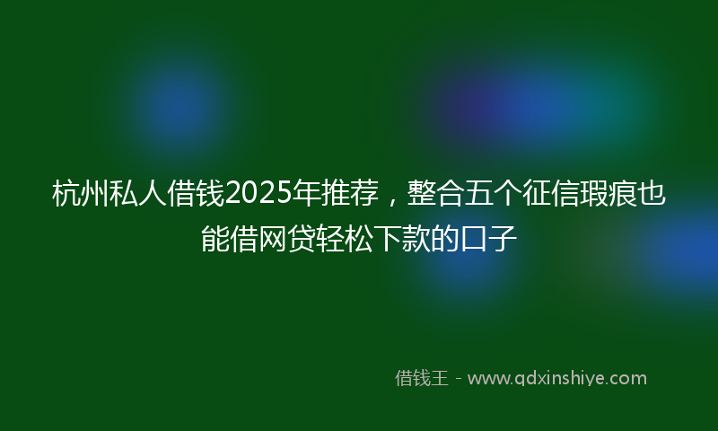 杭州私人借钱2025年推荐，整合五个征信瑕疵也能借网贷轻松下款的口子