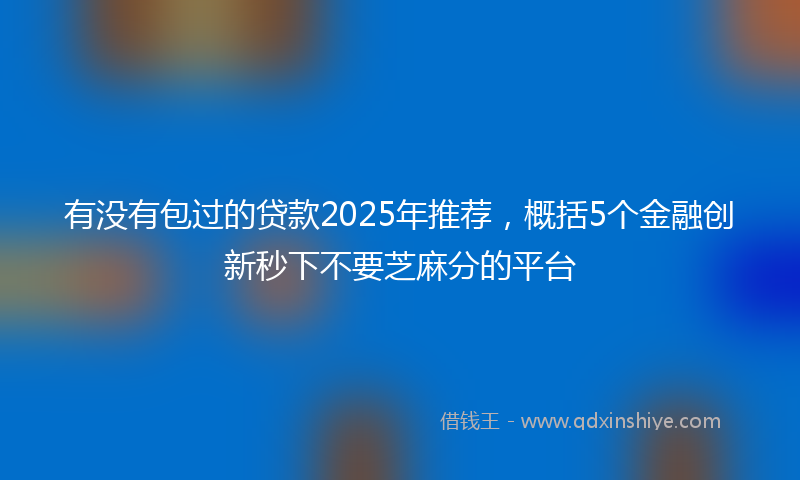 有没有包过的贷款2025年推荐，概括5个金融创新秒下不要芝麻分的平台