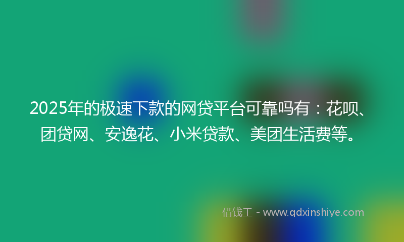 2025年的极速下款的网贷平台可靠吗有：花呗、团贷网、安逸花、小米贷款、美团生活费等。