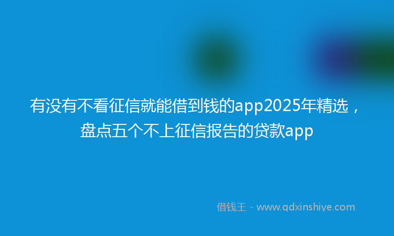 有没有不看征信就能借到钱的app2025年精选，盘点五个不上征信报告的贷款app