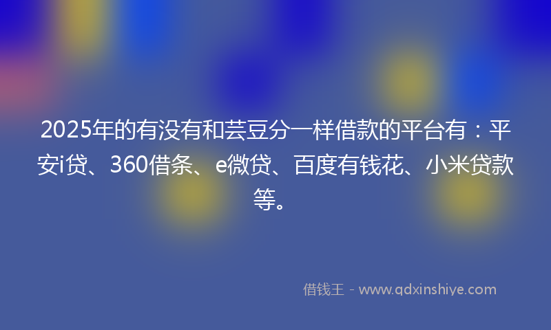 2025年的有没有和芸豆分一样借款的平台有：平安i贷、360借条、e微贷、百度有钱花、小米贷款等。
