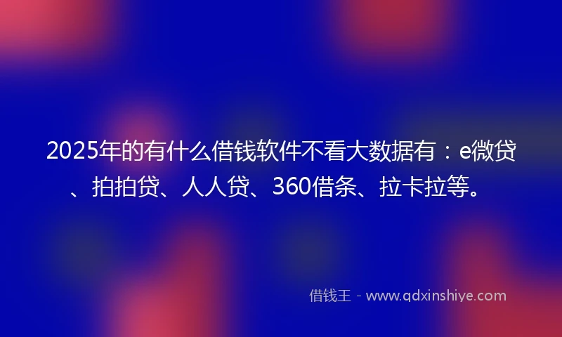 2025年的有什么借钱软件不看大数据有：e微贷、拍拍贷、人人贷、360借条、拉卡拉等。