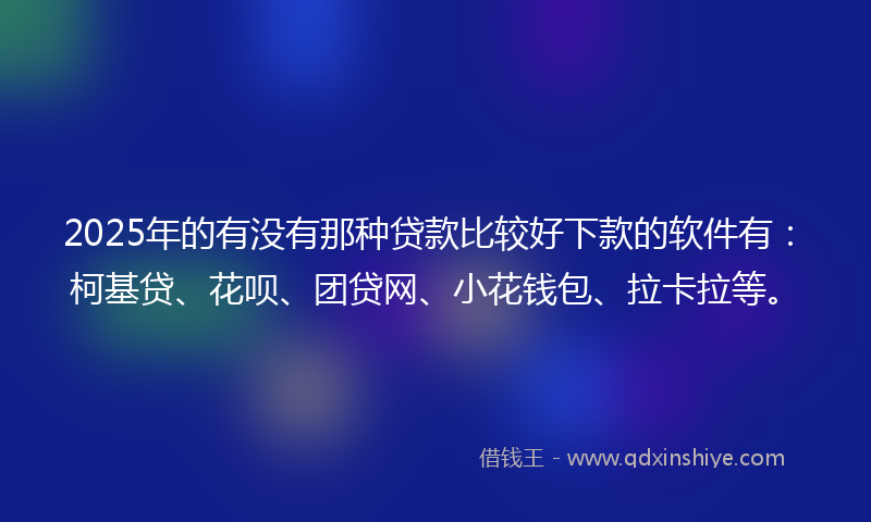 2025年的有没有那种贷款比较好下款的软件有：柯基贷、花呗、团贷网、小花钱包、拉卡拉等。