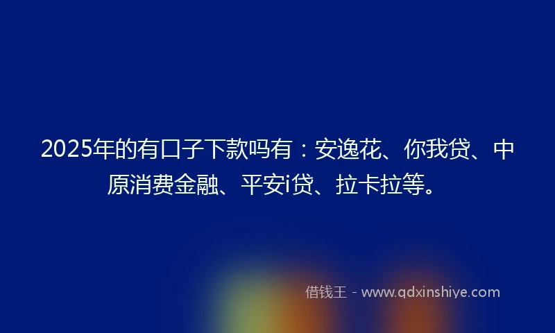2025年的有口子下款吗有：安逸花、你我贷、中原消费金融、平安i贷、拉卡拉等。