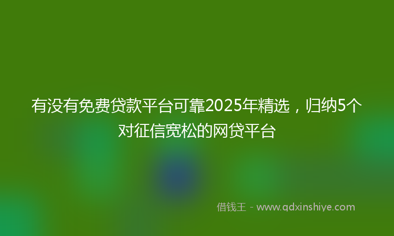 有没有免费贷款平台可靠2025年精选，归纳5个对征信宽松的网贷平台