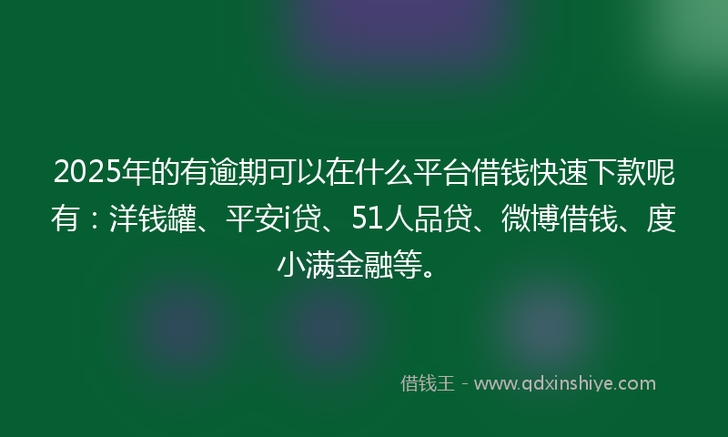 2025年的有逾期可以在什么平台借钱快速下款呢有：洋钱罐、平安i贷、51人品贷、微博借钱、度小满金融等。
