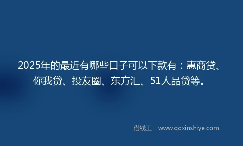 2025年的最近有哪些口子可以下款有:惠商贷、你我贷、投友圈、东方汇、51人品贷等。