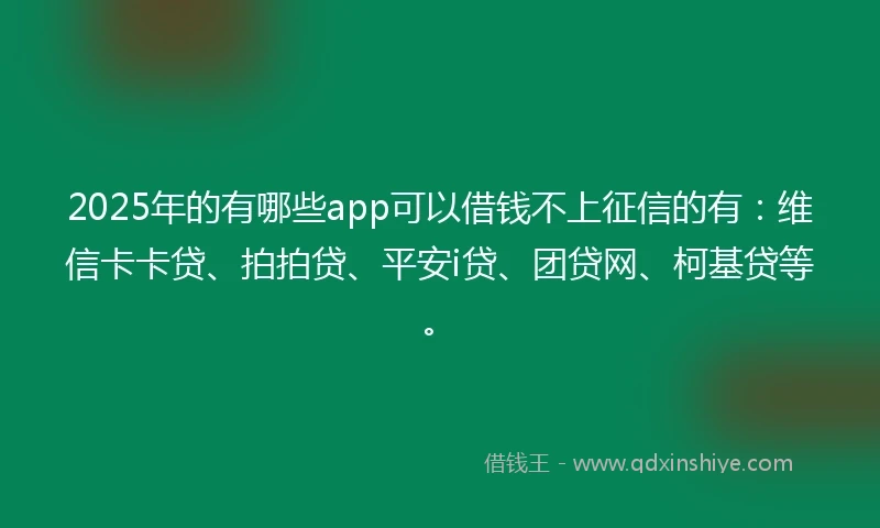 2025年的有哪些app可以借钱不上征信的有：维信卡卡贷、拍拍贷、平安i贷、团贷网、柯基贷等。