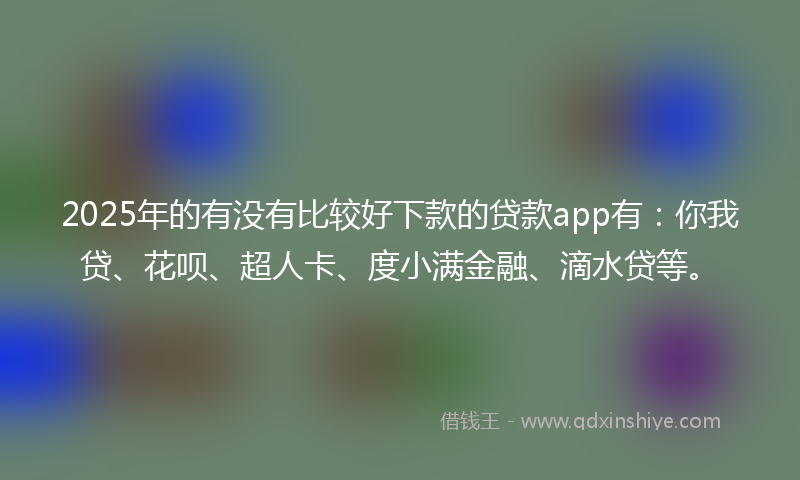 2025年的有没有比较好下款的贷款app有：你我贷、花呗、超人卡、度小满金融、滴水贷等。