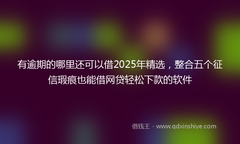有逾期的哪里还可以借2025年精选，整合五个征信瑕疵也能借网贷轻松下款的软件
