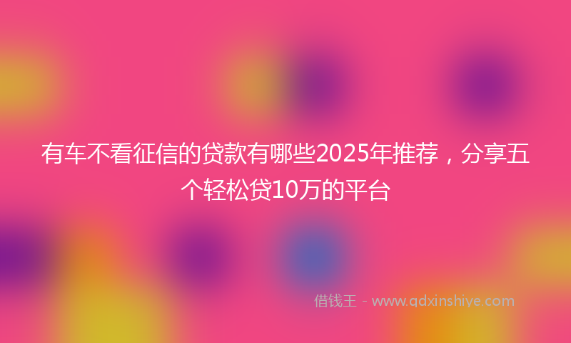有车不看征信的贷款有哪些2025年推荐，分享五个轻松贷10万的平台