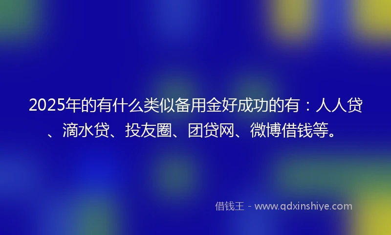 2025年的有什么类似备用金好成功的有:人人贷、滴水贷、投友圈、团贷网、微博借钱等。