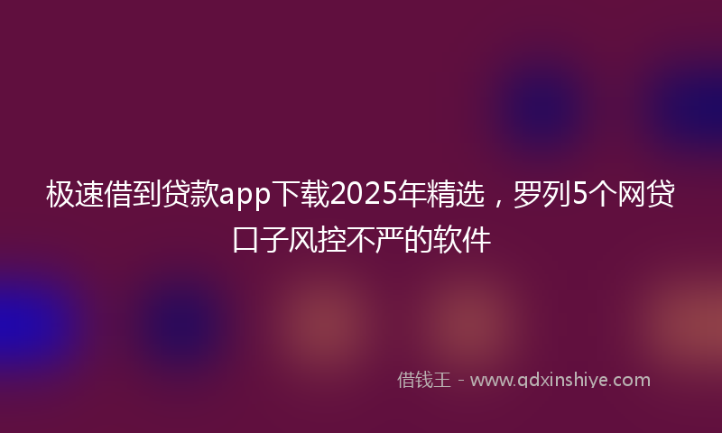 极速借到贷款app下载2025年精选，罗列5个网贷口子风控不严的软件