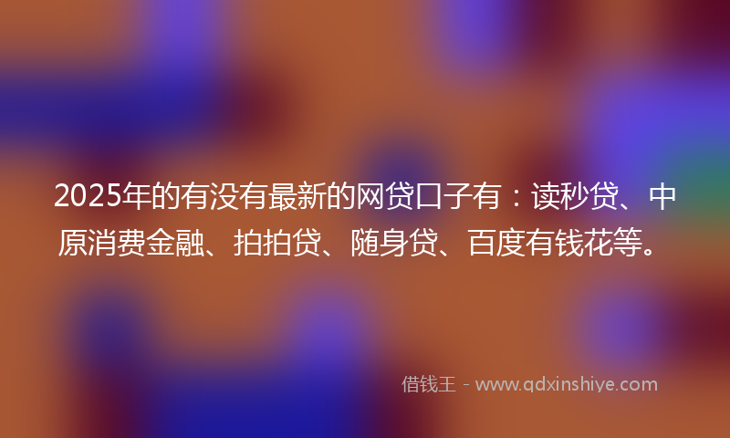 2025年的有没有最新的网贷口子有：读秒贷、中原消费金融、拍拍贷、随身贷、百度有钱花等。