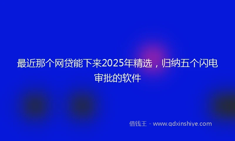 最近那个网贷能下来2025年精选，归纳五个闪电审批的软件