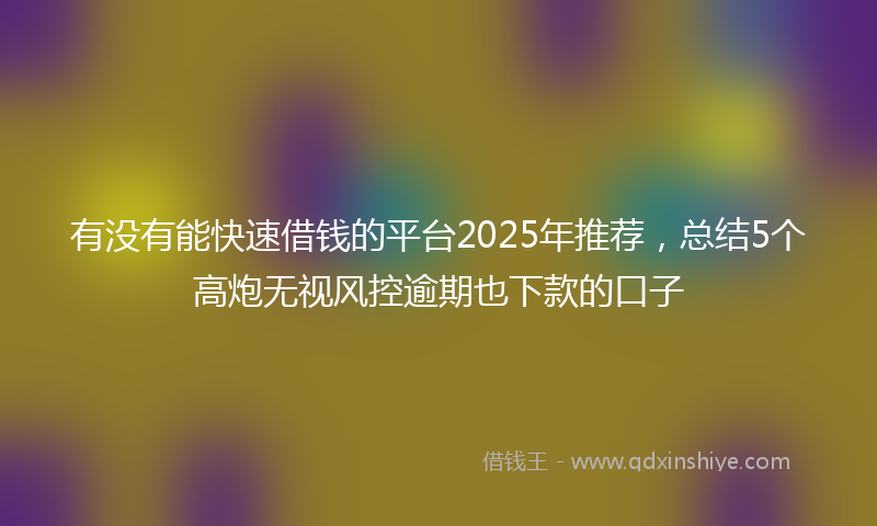 有没有能快速借钱的平台2025年推荐，总结5个高炮无视风控逾期也下款的口子