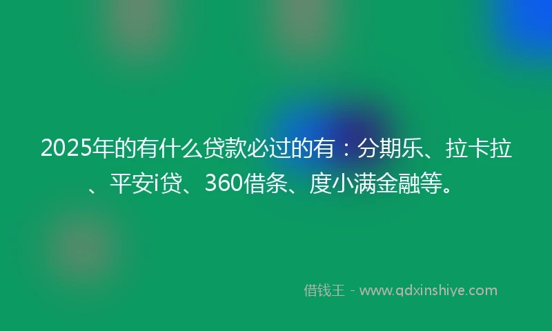 2025年的有什么贷款必过的有：分期乐、拉卡拉、平安i贷、360借条、度小满金融等。