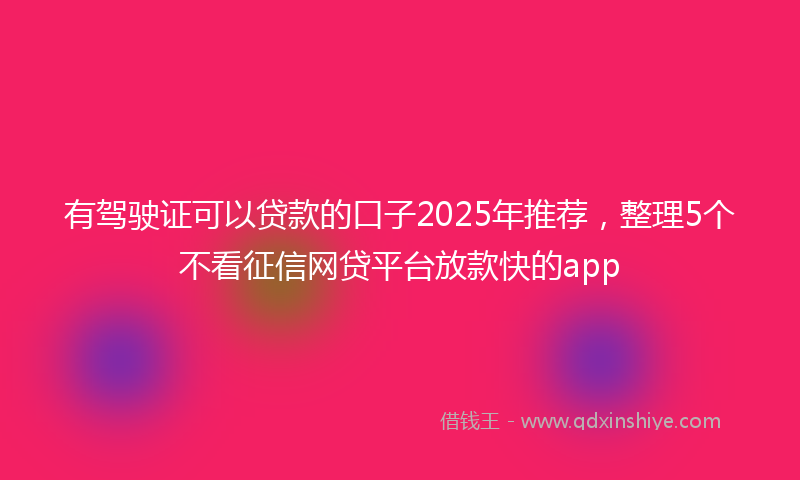 有驾驶证可以贷款的口子2025年推荐，整理5个不看征信网贷平台放款快的app
