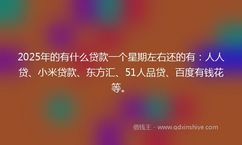 2025年的有什么贷款一个星期左右还的有:人人贷、小米贷款、东方汇、51人品贷、百度有钱花等。
