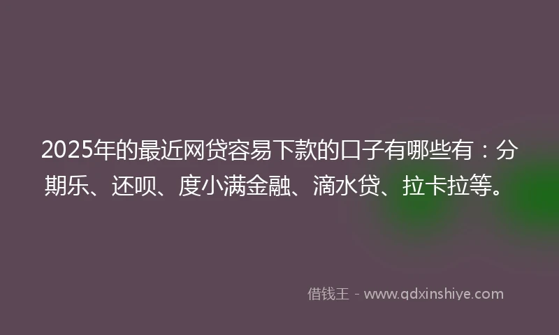 2025年的最近网贷容易下款的口子有哪些有：分期乐、还呗、度小满金融、滴水贷、拉卡拉等。