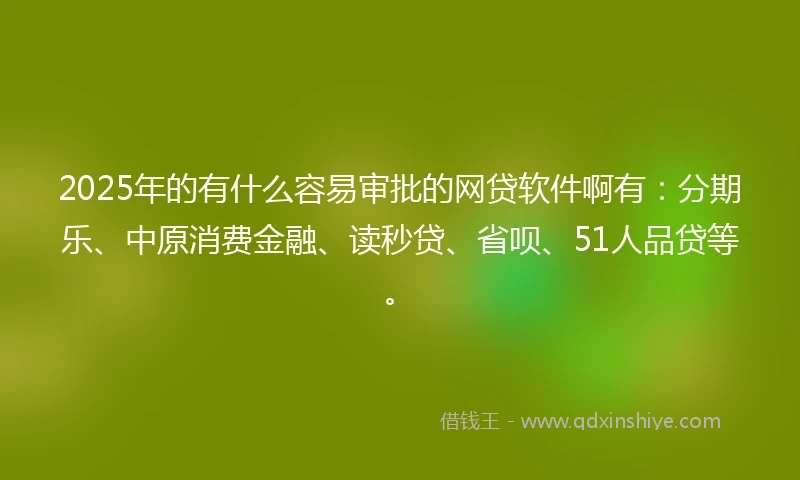 2025年的有什么容易审批的网贷软件啊有：分期乐、中原消费金融、读秒贷、省呗、51人品贷等。