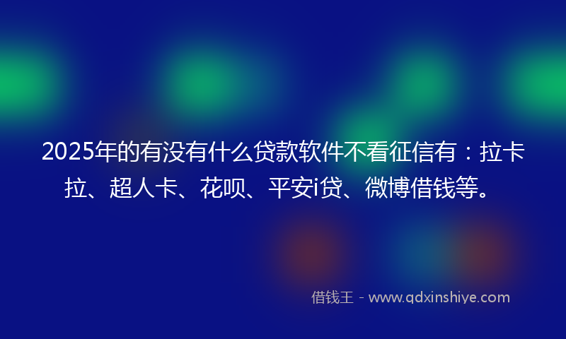 2025年的有没有什么贷款软件不看征信有：拉卡拉、超人卡、花呗、平安i贷、微博借钱等。