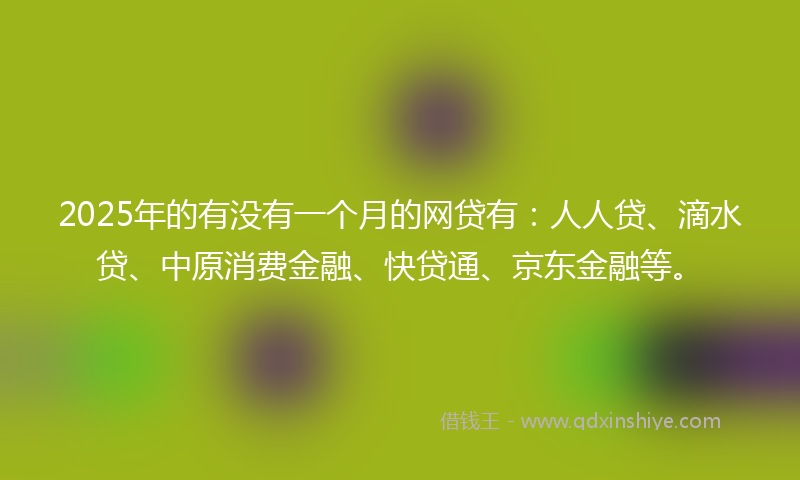2025年的有没有一个月的网贷有：人人贷、滴水贷、中原消费金融、快贷通、京东金融等。