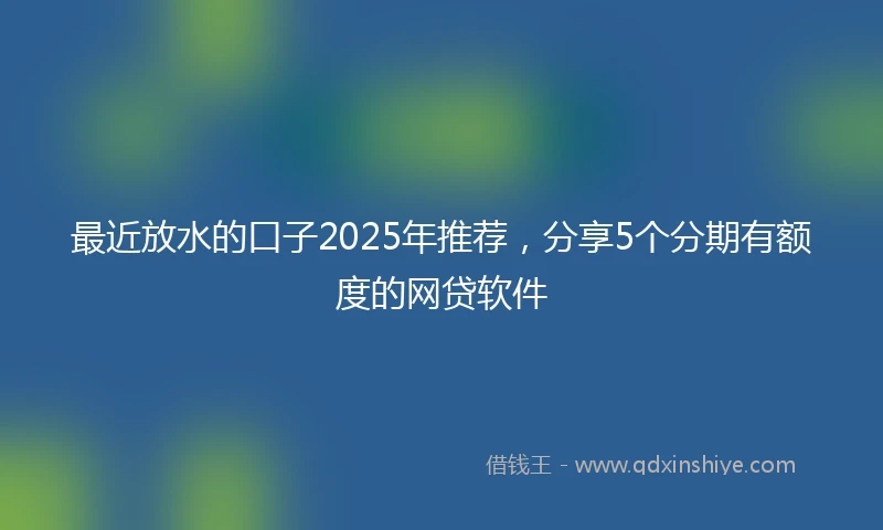 最近放水的口子2025年推荐，分享5个分期有额度的网贷软件