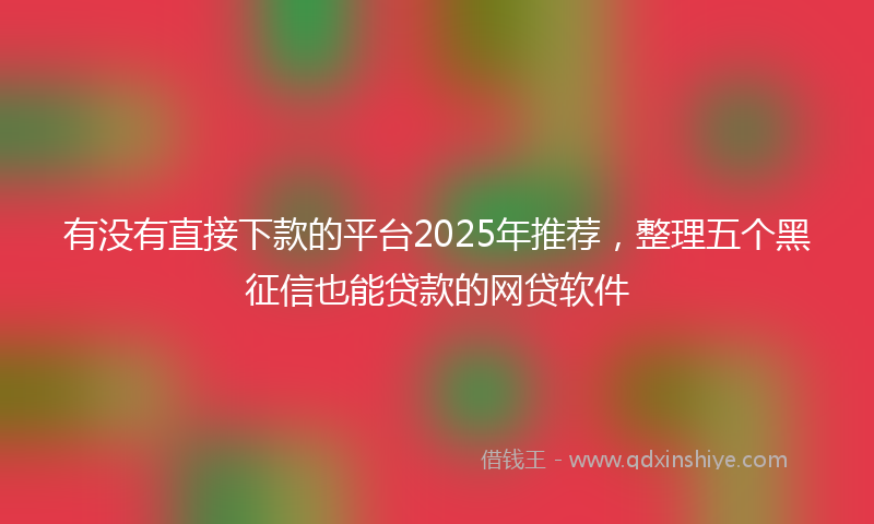 有没有直接下款的平台2025年推荐，整理五个黑征信也能贷款的网贷软件