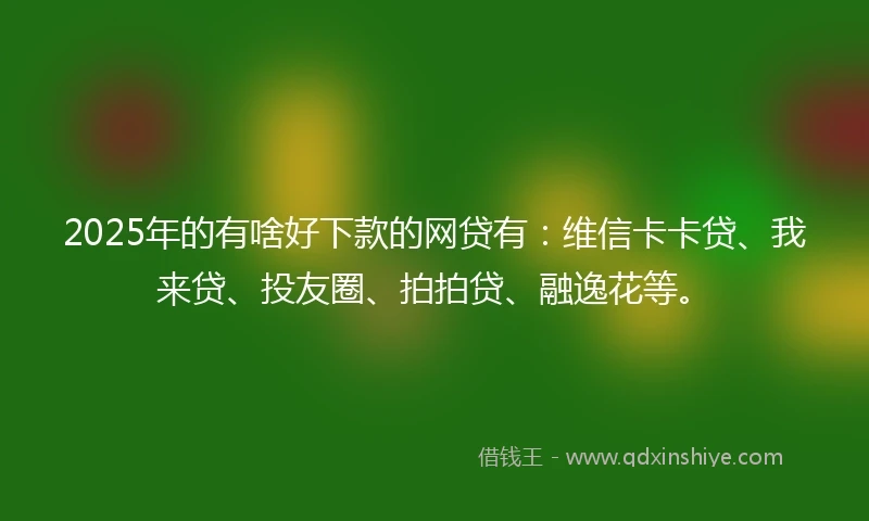 2025年的有啥好下款的网贷有：维信卡卡贷、我来贷、投友圈、拍拍贷、融逸花等。