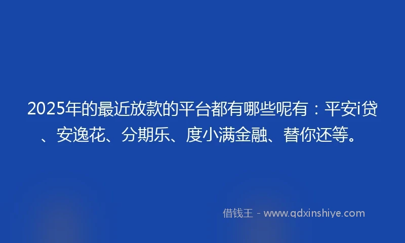 2025年的最近放款的平台都有哪些呢有：平安i贷、安逸花、分期乐、度小满金融、替你还等。