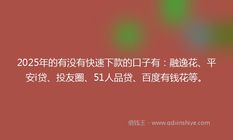 2025年的有没有快速下款的口子有：融逸花、平安i贷、投友圈、51人品贷、百度有钱花等。