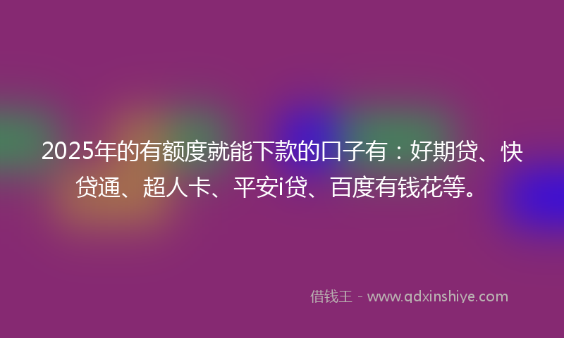 2025年的有额度就能下款的口子有：好期贷、快贷通、超人卡、平安i贷、百度有钱花等。