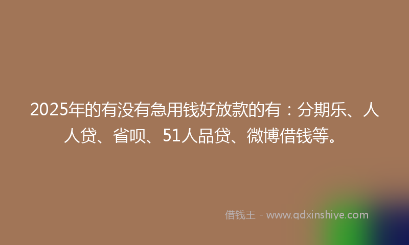 2025年的有没有急用钱好放款的有：分期乐、人人贷、省呗、51人品贷、微博借钱等。