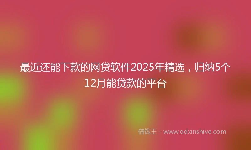 最近还能下款的网贷软件2025年精选，归纳5个12月能贷款的平台