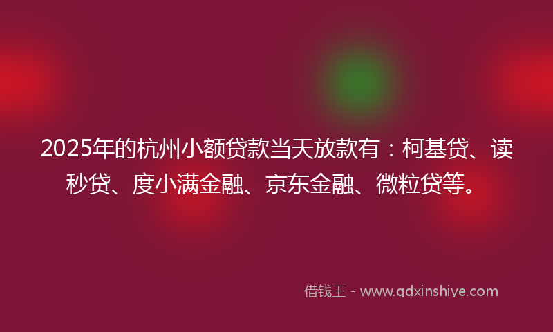 2025年的杭州小额贷款当天放款有：柯基贷、读秒贷、度小满金融、京东金融、微粒贷等。
