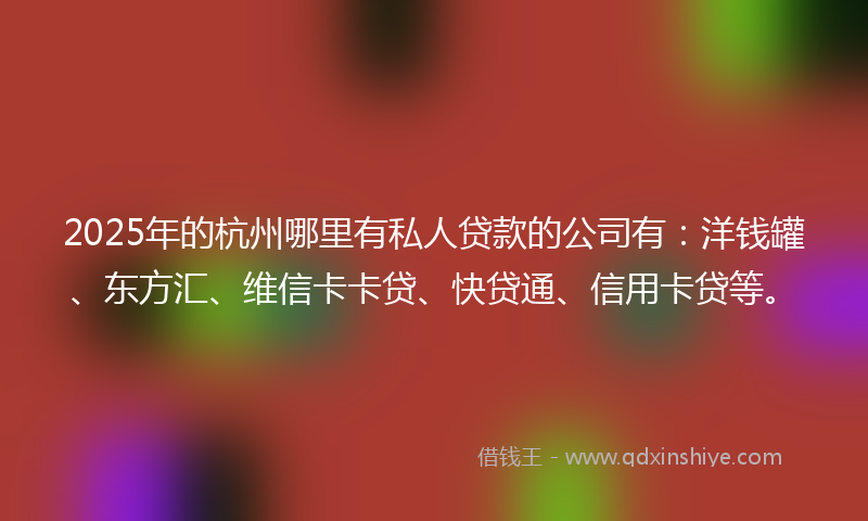2025年的杭州哪里有私人贷款的公司有：洋钱罐、东方汇、维信卡卡贷、快贷通、信用卡贷等。
