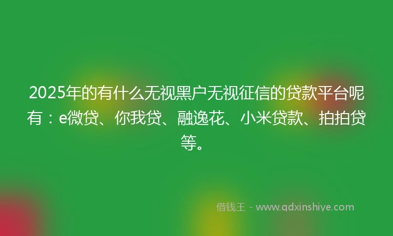 2025年的有什么无视黑户无视征信的贷款平台呢有：e微贷、你我贷、融逸花、小米贷款、拍拍贷等。