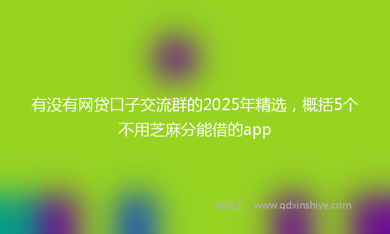 有没有网贷口子交流群的2025年精选，概括5个不用芝麻分能借的app