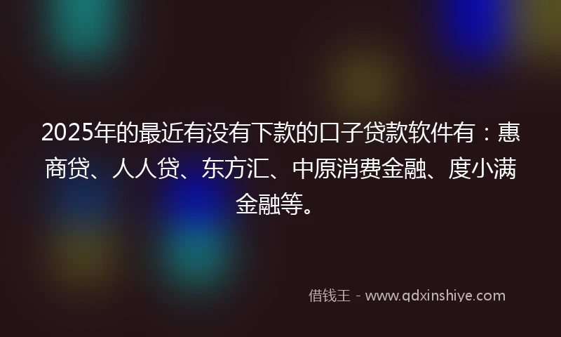 2025年的最近有没有下款的口子贷款软件有：惠商贷、人人贷、东方汇、中原消费金融、度小满金融等。