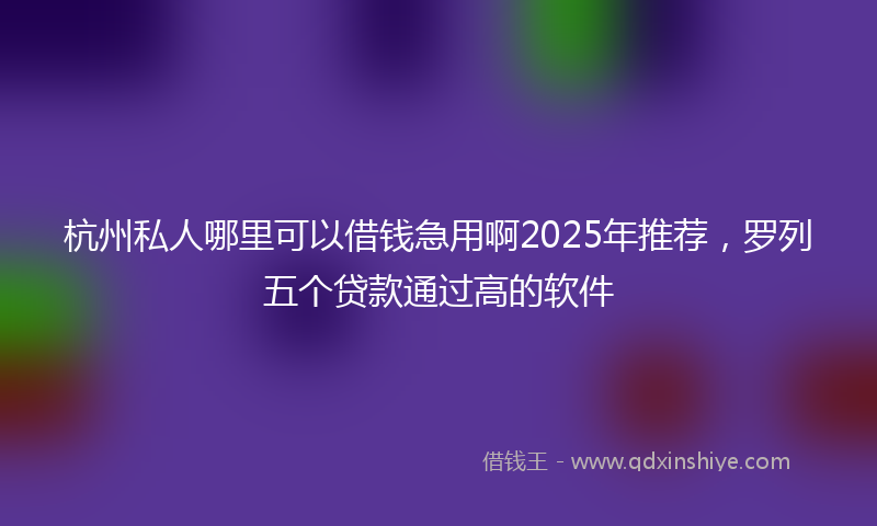 杭州私人哪里可以借钱急用啊2025年推荐，罗列五个贷款通过高的软件