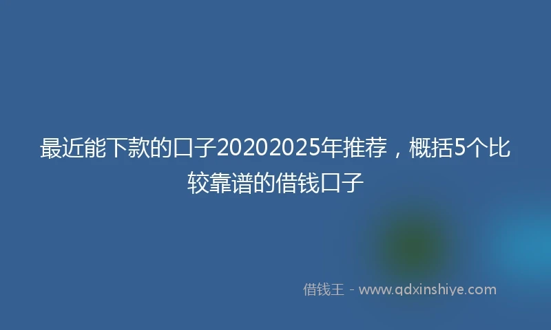 最近能下款的口子20202025年推荐，概括5个比较靠谱的借钱口子