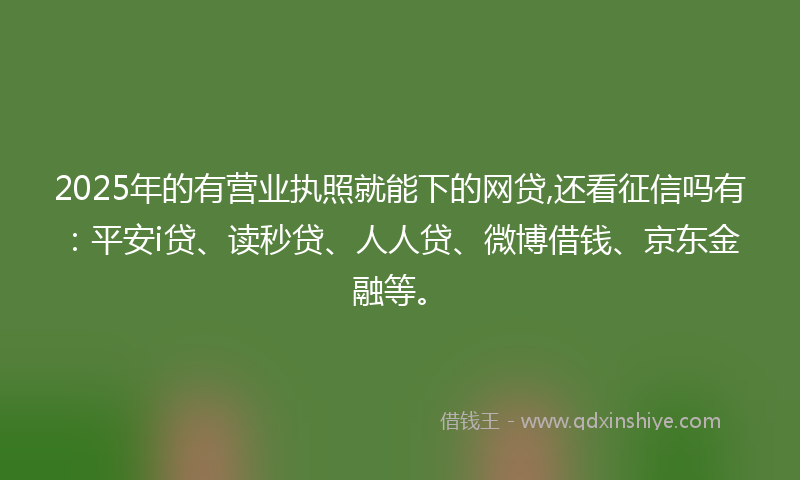 2025年的有营业执照就能下的网贷,还看征信吗有：平安i贷、读秒贷、人人贷、微博借钱、京东金融等。